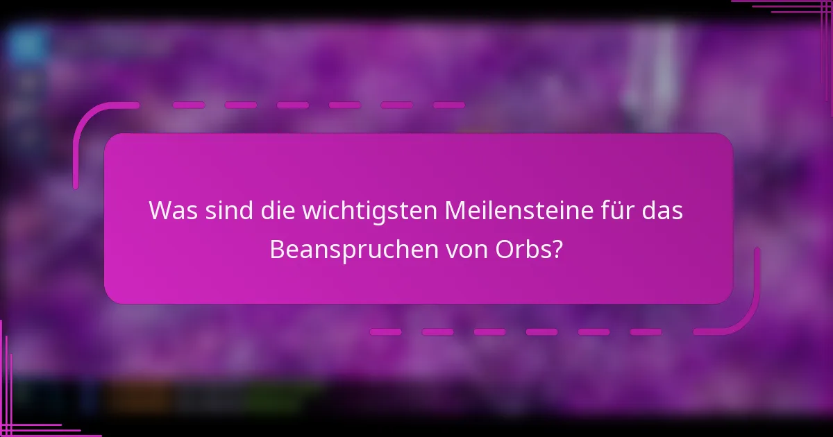 Was sind die wichtigsten Meilensteine für das Beanspruchen von Orbs?